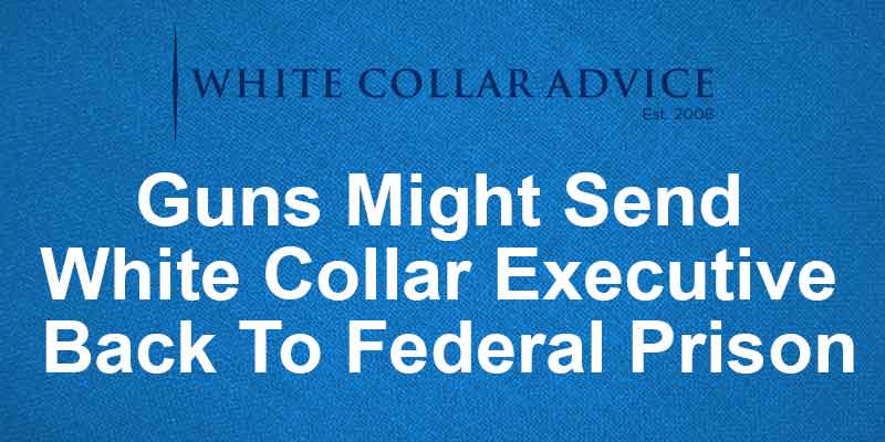 Guns Might Send White Collar Executive Back To Federal Prison