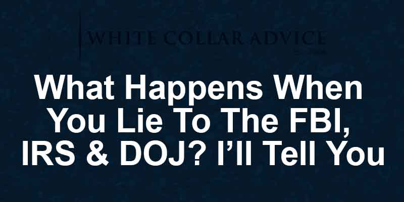 What Happens When You Lie To The FBI, IRS & DOJ? I’ll Tell You