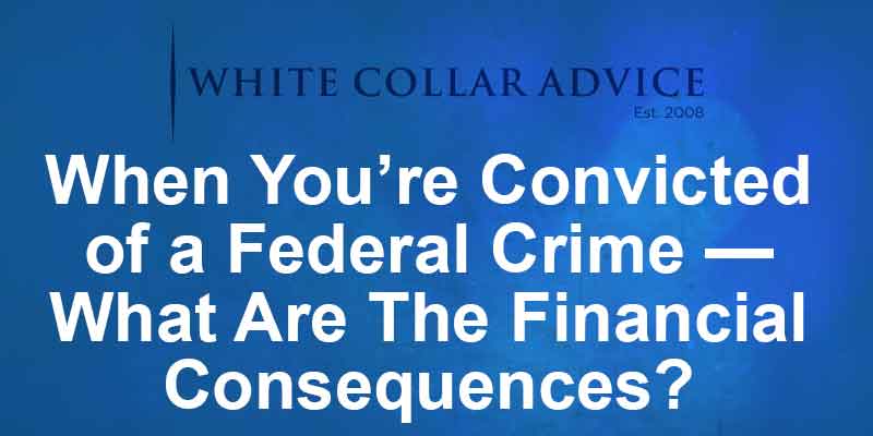When You’re Convicted of a Federal Crime — What Are The Financial Consequences?