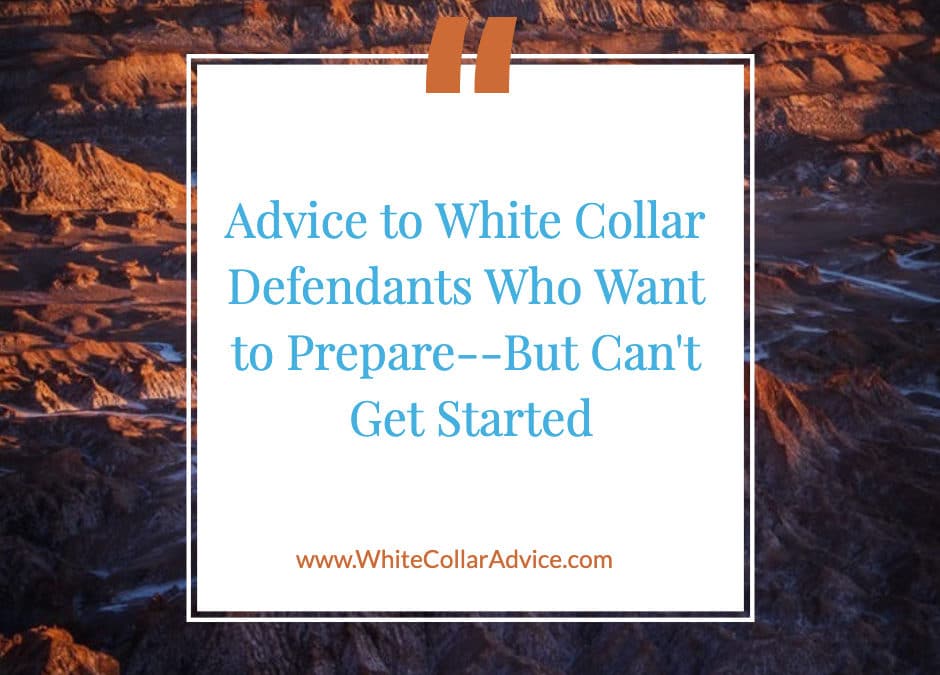 Advice to White Collar Defendants Who Want to Prepare--But Can't Get Started